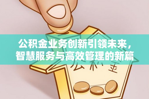 沿河公积金业务创新引领未来，智慧服务与高效管理的新篇章
