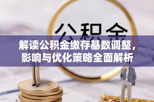 沿河解读公积金缴存基数调整，影响与优化策略全面解析
