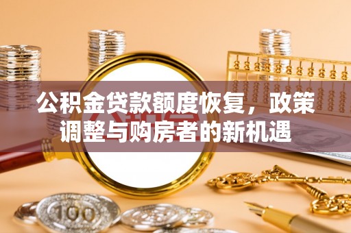 沿河公积金贷款额度恢复，政策调整与购房者的新机遇