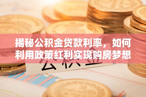 沿河揭秘公积金贷款利率，如何利用政策红利实现购房梦想？