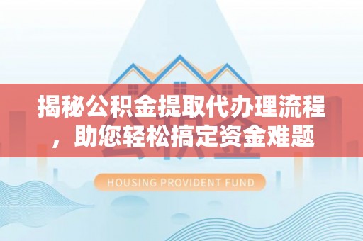 沿河揭秘公积金提取代办理流程，助您轻松搞定资金难题