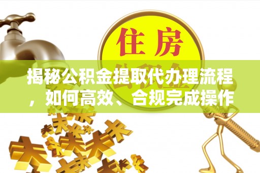 沿河揭秘公积金提取代办理流程，如何高效、合规完成操作