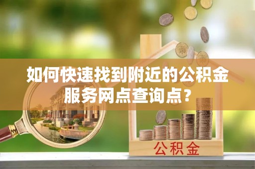 沿河如何快速找到附近的公积金服务网点查询点？