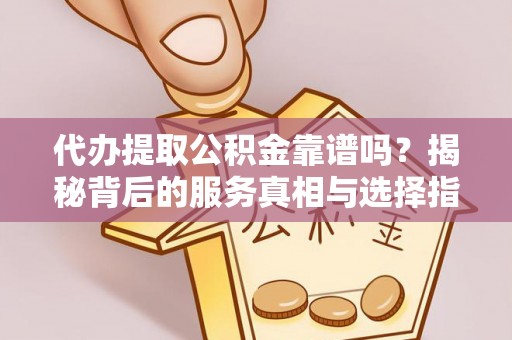 沿河代办提取公积金靠谱吗？揭秘背后的服务真相与选择指南