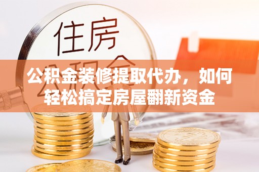 沿河公积金装修提取代办，如何轻松搞定房屋翻新资金