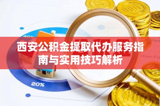 沿河西安公积金提取代办服务指南与实用技巧解析