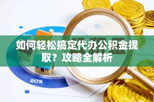 沿河如何轻松搞定代办公积金提取？攻略全解析