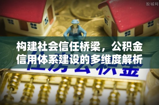 沿河构建社会信任桥梁，公积金信用体系建设的多维度解析
