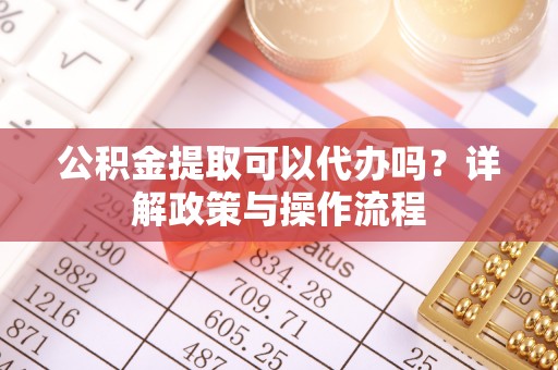 沿河公积金提取可以代办吗？详解政策与操作流程