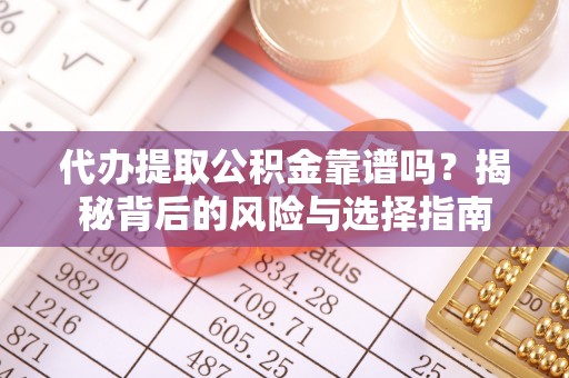 沿河代办提取公积金靠谱吗？揭秘背后的风险与选择指南