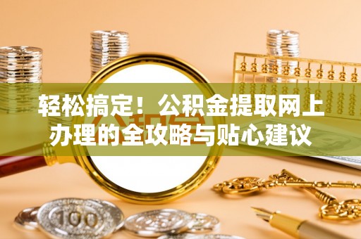 沿河轻松搞定！公积金提取网上办理的全攻略与贴心建议