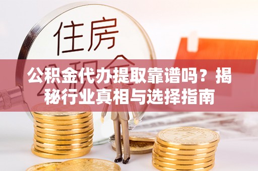 沿河公积金代办提取靠谱吗？揭秘行业真相与选择指南
