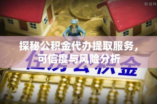 沿河探秘公积金代办提取服务，可信度与风险分析