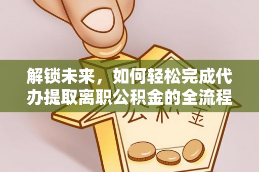 沿河解锁未来，如何轻松完成代办提取离职公积金的全流程