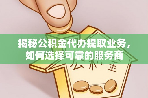 沿河揭秘公积金代办提取业务，如何选择可靠的服务商