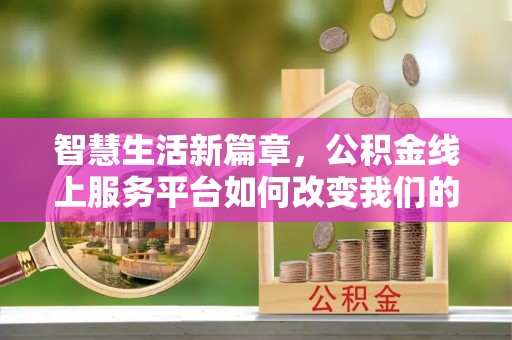 沿河智慧生活新篇章，公积金线上服务平台如何改变我们的日常