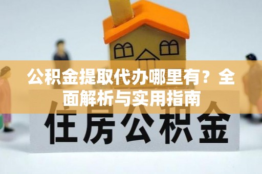 沿河公积金提取代办哪里有？全面解析与实用指南