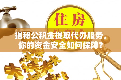 沿河揭秘公积金提取代办服务，你的资金安全如何保障？