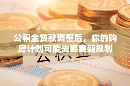 沿河公积金贷款调整后，你的购房计划可能需要重新规划