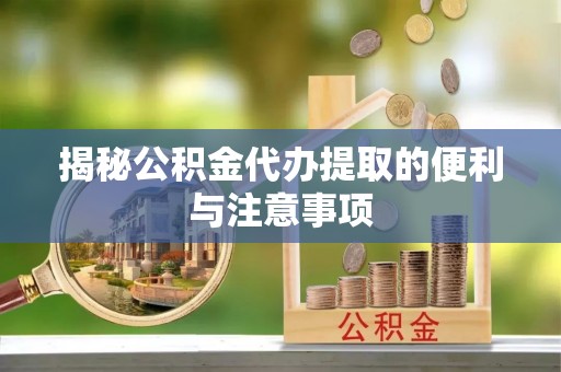 沿河揭秘公积金代办提取的便利与注意事项