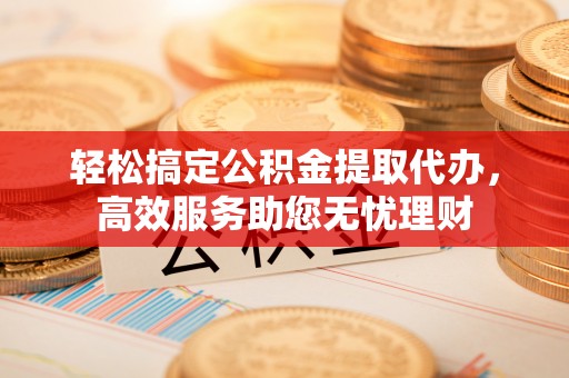 沿河轻松搞定公积金提取代办，高效服务助您无忧理财