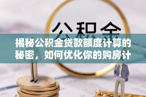 沿河揭秘公积金贷款额度计算的秘密，如何优化你的购房计划？