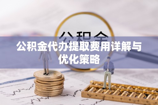 沿河公积金代办提取费用详解与优化策略