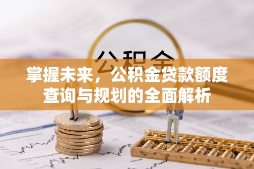 沿河掌握未来，公积金贷款额度查询与规划的全面解析