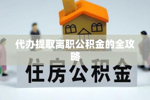 沿河代办提取离职公积金的全攻略