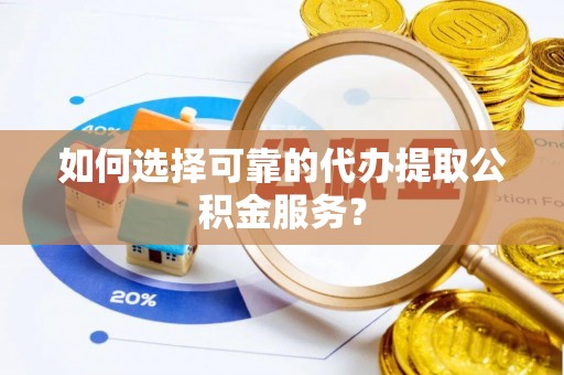 沿河如何选择可靠的代办提取公积金服务？