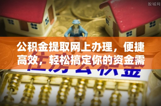 沿河公积金提取网上办理，便捷高效，轻松搞定你的资金需求