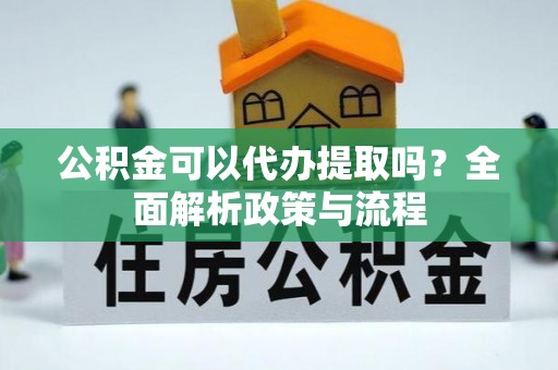 沿河公积金可以代办提取吗？全面解析政策与流程