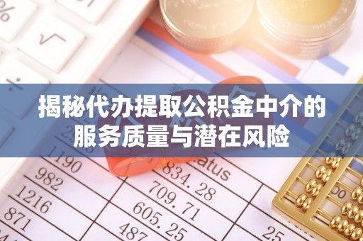 沿河揭秘代办提取公积金中介的服务质量与潜在风险