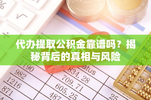 沿河代办提取公积金靠谱吗？揭秘背后的真相与风险