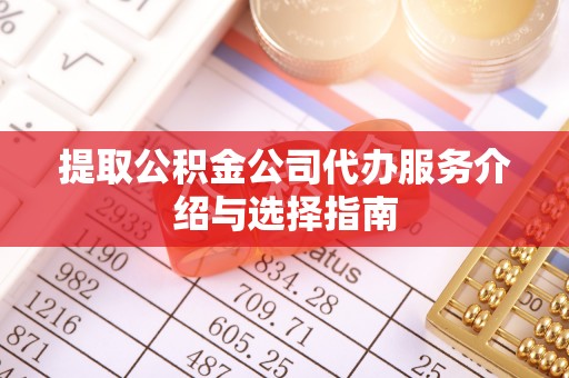 沿河提取公积金公司代办服务介绍与选择指南