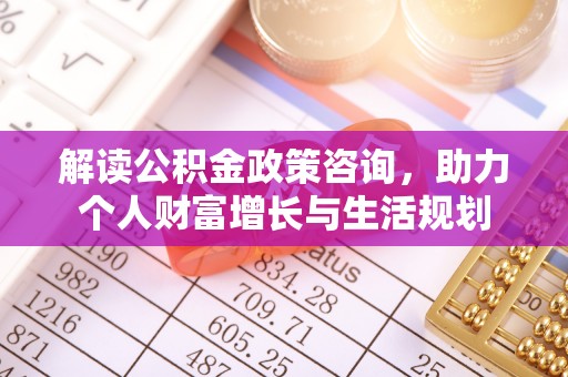 沿河解读公积金政策咨询，助力个人财富增长与生活规划