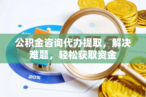 沿河公积金咨询代办提取，解决难题，轻松获取资金