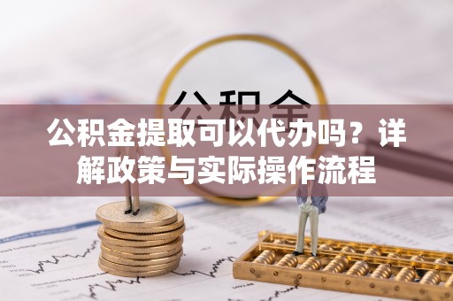 沿河公积金提取可以代办吗？详解政策与实际操作流程
