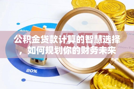 沿河公积金贷款计算的智慧选择，如何规划你的财务未来