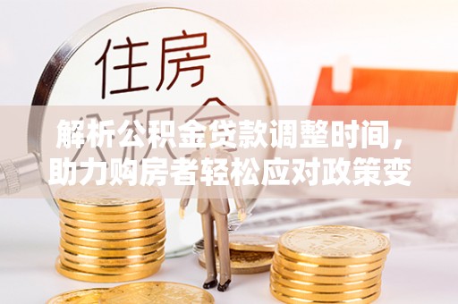 沿河解析公积金贷款调整时间，助力购房者轻松应对政策变化