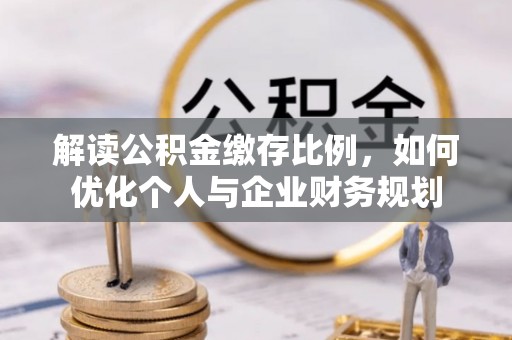 沿河解读公积金缴存比例，如何优化个人与企业财务规划