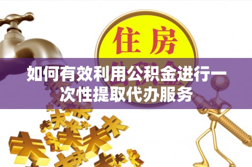 沿河如何有效利用公积金进行一次性提取代办服务