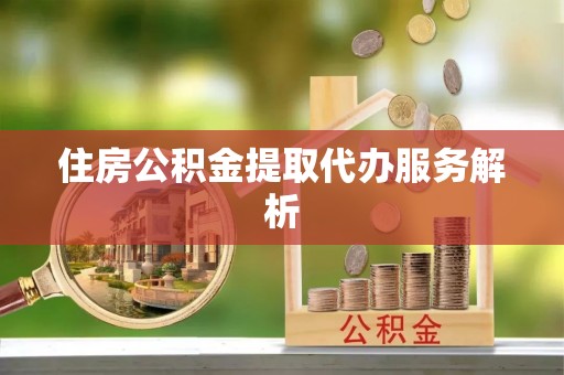 沿河住房公积金提取代办服务解析