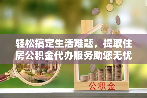 沿河轻松搞定生活难题，提取住房公积金代办服务助您无忧理财