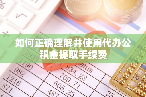 沿河如何正确理解并使用代办公积金提取手续费