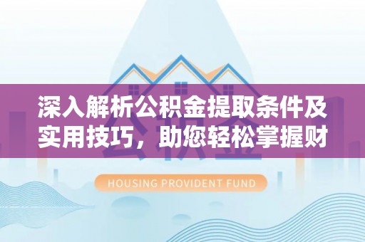 沿河深入解析公积金提取条件及实用技巧，助您轻松掌握财富管理
