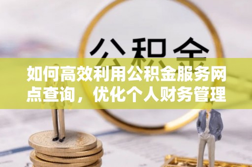 沿河如何高效利用公积金服务网点查询，优化个人财务管理