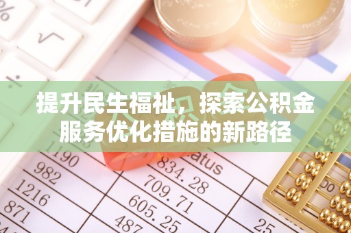 沿河提升民生福祉，探索公积金服务优化措施的新路径