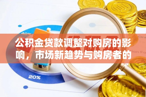 沿河公积金贷款调整对购房的影响，市场新趋势与购房者的选择