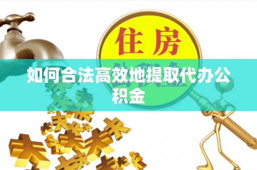 沿河如何合法高效地提取代办公积金